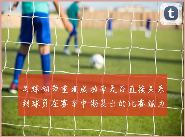 足球韧带重建成功率是否直接关系到球员在赛季中期复出的比赛能力