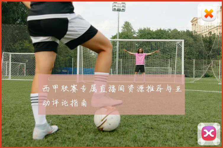 西甲联赛专属直播间资源推荐与互动评论指南