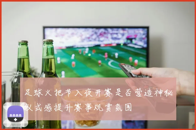 足球火把节入夜开赛是否营造神秘仪式感提升赛事观赏氛围
