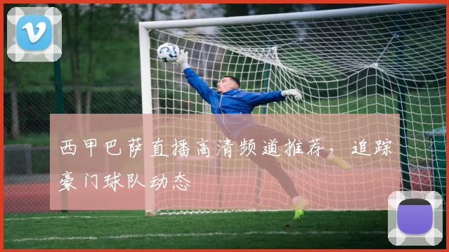 西甲巴萨直播高清频道推荐，追踪豪门球队动态