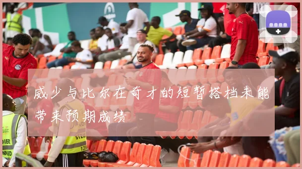 威少与比尔在奇才的短暂搭档未能带来预期成绩