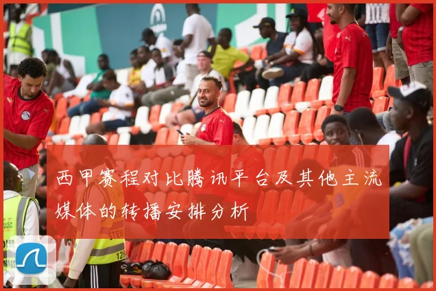 西甲赛程对比腾讯平台及其他主流媒体的转播安排分析