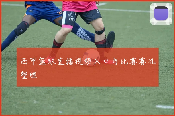 西甲篮球直播视频入口与比赛赛况整理
