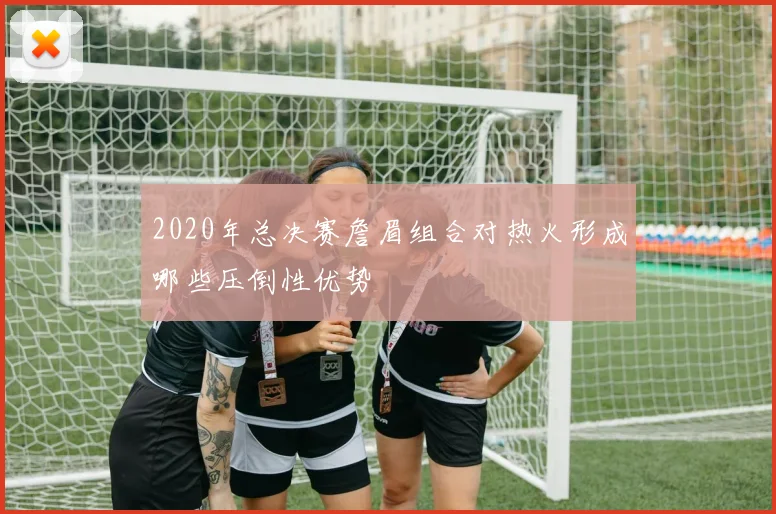 2020年总决赛詹眉组合对热火形成哪些压倒性优势